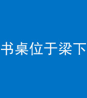 果洛阴阳风水化煞一百四十九——书桌位于梁下